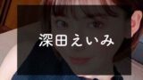 YouTuber【深田えいみ/Eimi Fukada】はなぜ人気？何が面白い？