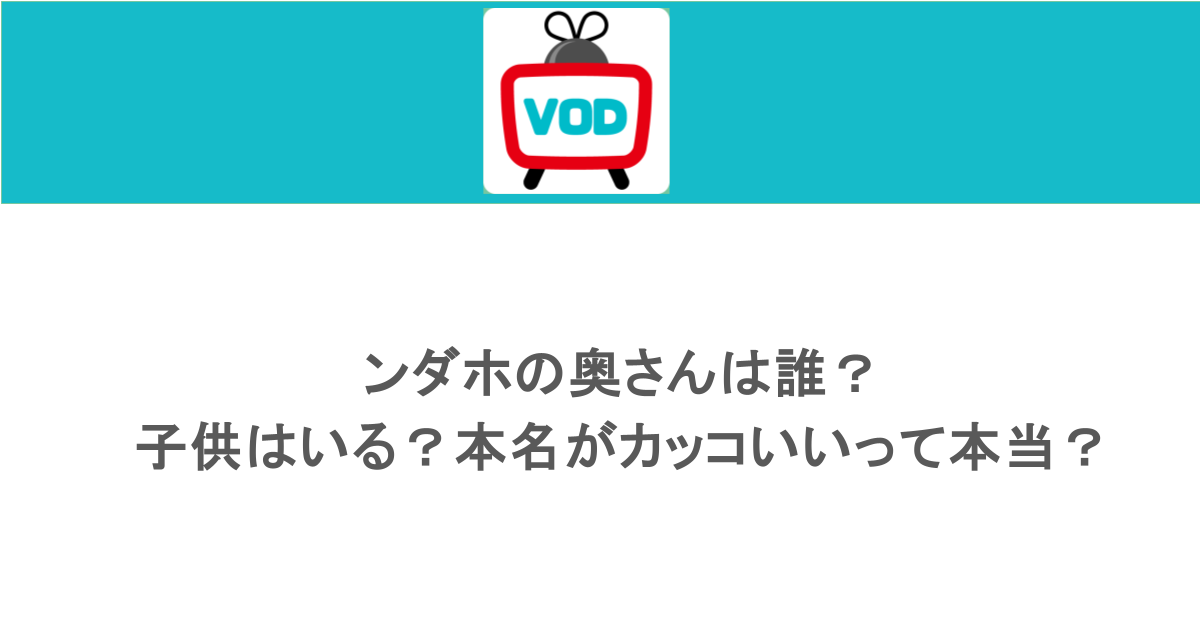 ンダホの奥さんは誰?子供はいる?本名がカッコいいって本当?