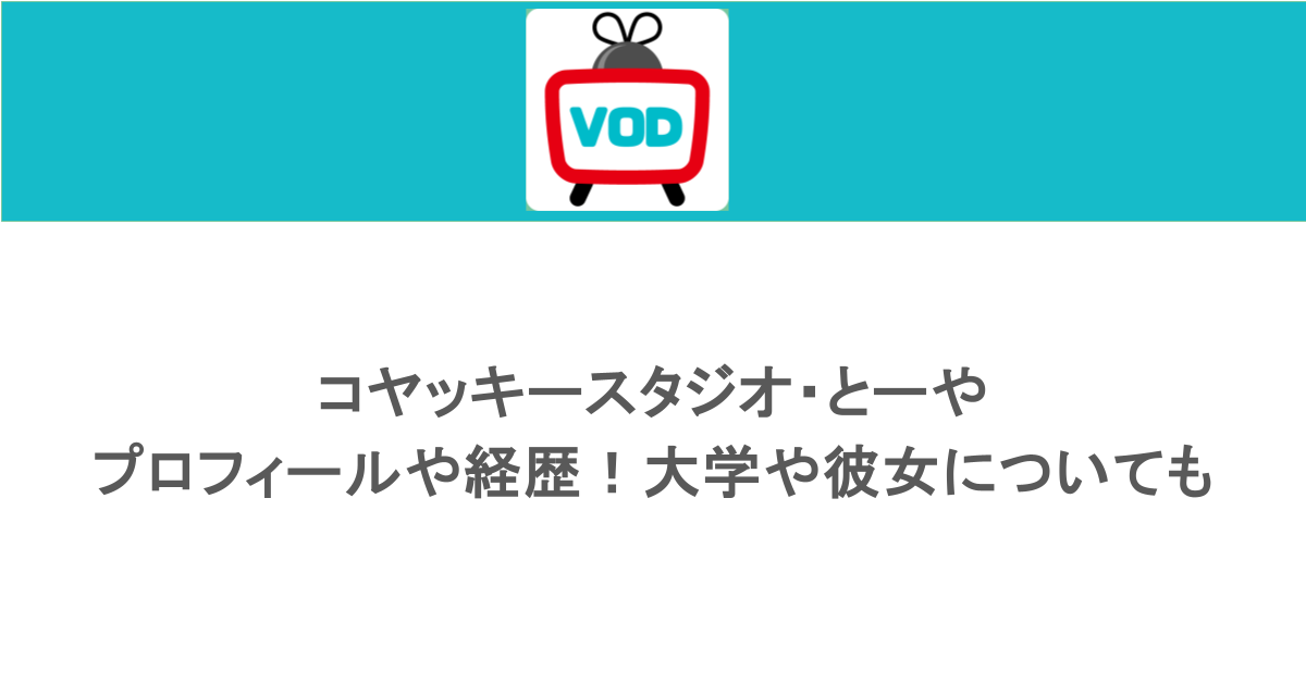 コヤッキースタジオ・とーやのプロフィールや経歴！大学や彼女についても